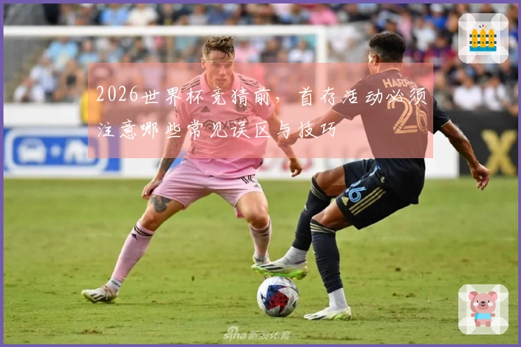 2026世界杯竞猜前，首存活动必须注意哪些常见误区与技巧