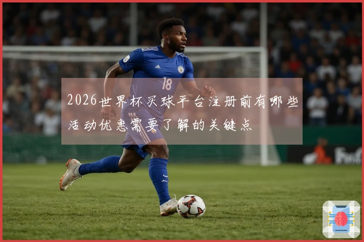 2026世界杯买球平台注册前有哪些活动优惠需要了解的关键点