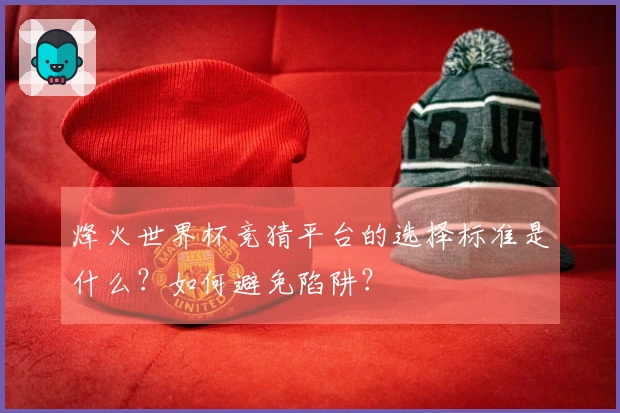 烽火世界杯竞猜平台的选择标准是什么？如何避免陷阱？