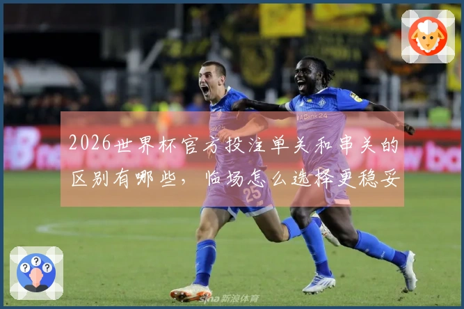 2026世界杯官方投注单关和串关的区别有哪些，临场怎么选择更稳妥