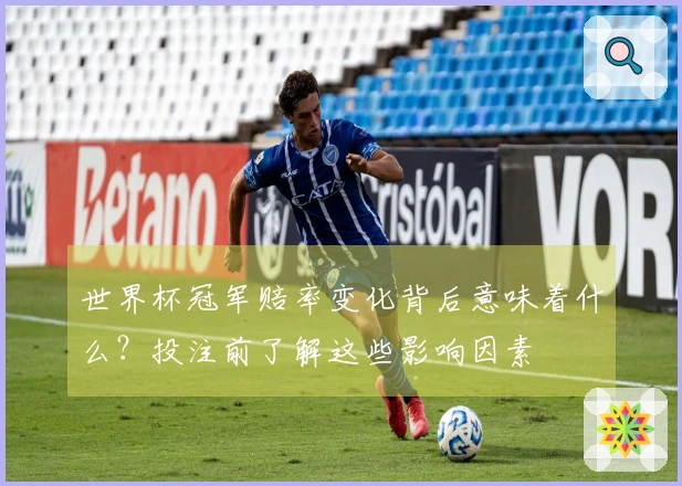 世界杯冠军赔率变化背后意味着什么？投注前了解这些影响因素