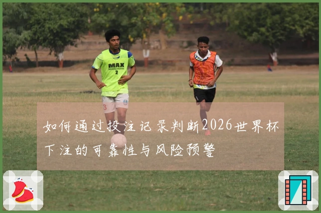 如何通过投注记录判断2026世界杯下注的可靠性与风险预警