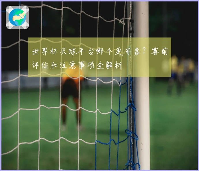 世界杯买球平台哪个更可靠？赛前评估和注意事项全解析
