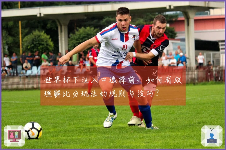 世界杯下注入口选择前，如何有效理解比分玩法的规则与技巧？