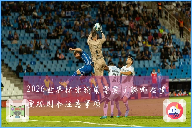 2026世界杯竞猜前需要了解哪些重要规则和注意事项
