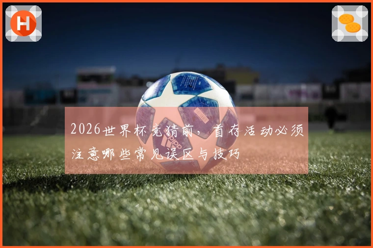 2026世界杯竞猜前，首存活动必须注意哪些常见误区与技巧