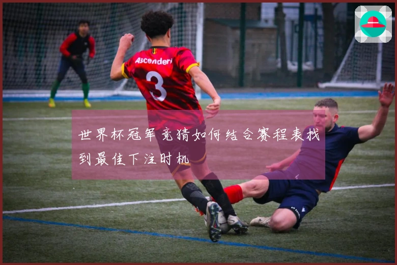 世界杯冠军竞猜如何结合赛程表找到最佳下注时机