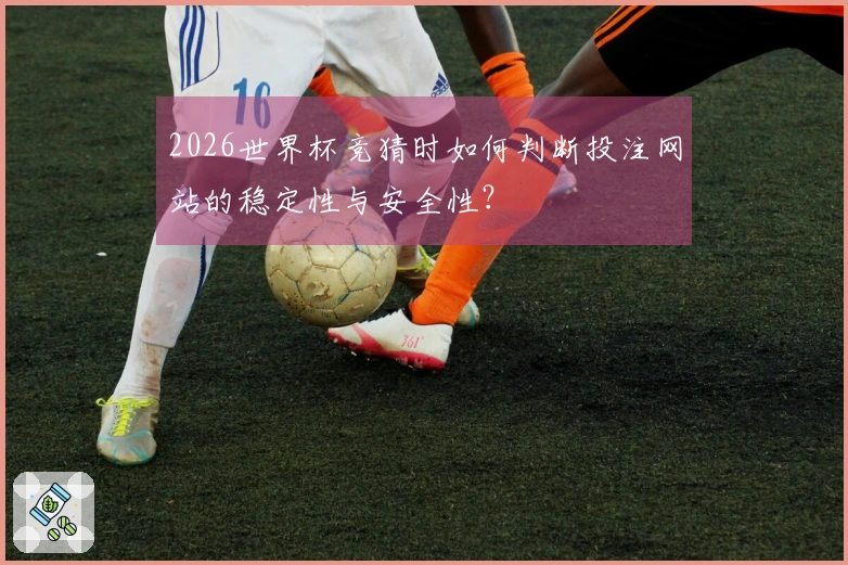 2026世界杯竞猜时如何判断投注网站的稳定性与安全性？