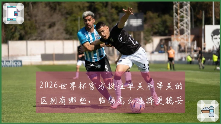 2026世界杯官方投注单关和串关的区别有哪些，临场怎么选择更稳妥