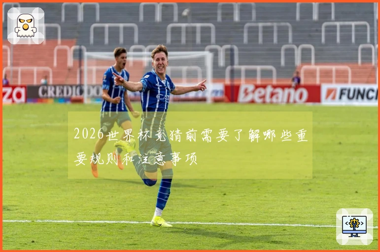 2026世界杯竞猜前需要了解哪些重要规则和注意事项