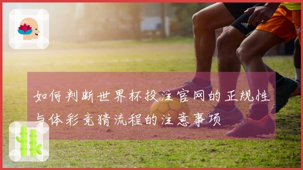 如何判断世界杯投注官网的正规性与体彩竞猜流程的注意事项