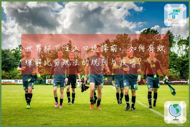 世界杯下注入口选择前，如何有效理解比分玩法的规则与技巧？