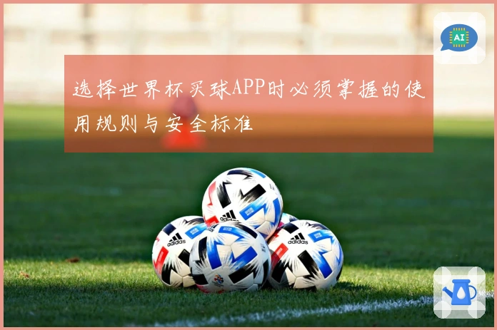 选择世界杯买球APP时必须掌握的使用规则与安全标准